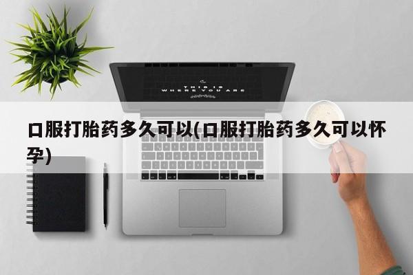 打胎药专卖微信联系方式亲测有效!口服打胎药多久可以(口服打胎药多久可以怀孕)