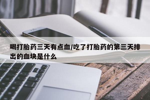 打胎药专卖微信联系方式亲测有效!喝打胎药三天有点血/吃了打胎药的第三天排出的血块是什么