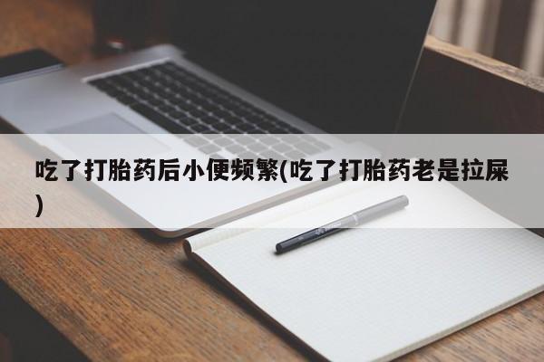 打胎药专卖微信联系方式亲测有效!吃了打胎药后小便频繁(吃了打胎药老是拉屎)