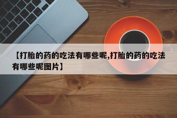 打胎药专卖微信联系方式亲测有效!【打胎的药的吃法有哪些呢,打胎的药的吃法有哪些呢图片】