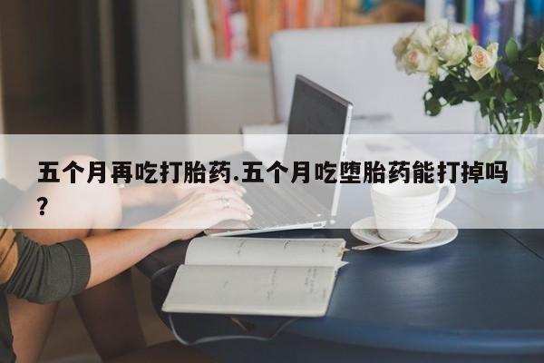 打胎药专卖微信联系方式亲测有效!五个月再吃打胎药.五个月吃堕胎药能打掉吗？