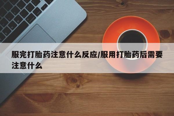 打胎药专卖微信联系方式亲测有效!服完打胎药注意什么反应/服用打胎药后需要注意什么