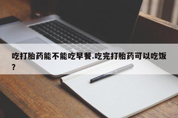 打胎药专卖微信联系方式亲测有效!吃打胎药能不能吃早餐.吃完打胎药可以吃饭？
