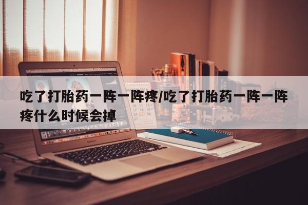 打胎药专卖微信联系方式亲测有效!吃了打胎药一阵一阵疼/吃了打胎药一阵一阵疼什么时候会掉