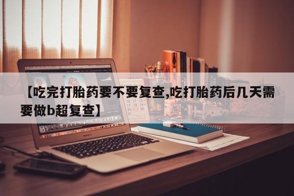 打胎药专卖微信联系方式亲测有效!【吃完打胎药要不要复查,吃打胎药后几天需要做b超复查】