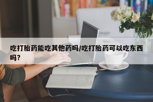 打胎药专卖微信联系方式亲测有效!吃打胎药能吃其他药吗/吃打胎药可以吃东西吗?