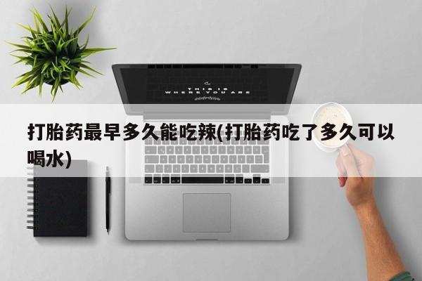 打胎药专卖微信联系方式亲测有效!打胎药最早多久能吃辣(打胎药吃了多久可以喝水)