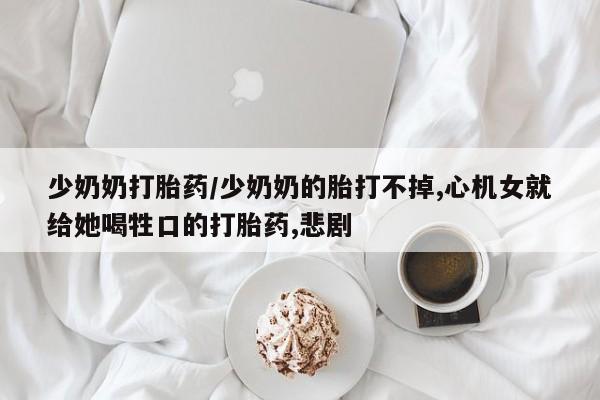 打胎药专卖微信联系方式亲测有效!少奶奶打胎药/少奶奶的胎打不掉,心机女就给她喝牲口的打胎药,悲剧