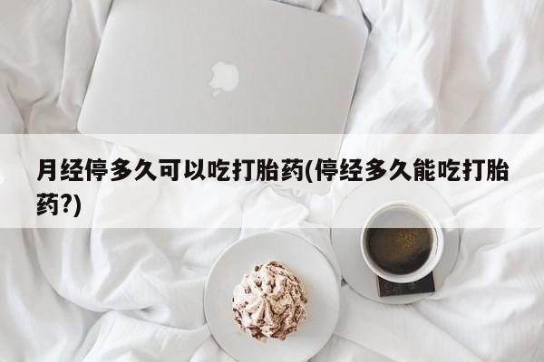 打胎药专卖微信联系方式亲测有效!月经停多久可以吃打胎药(停经多久能吃打胎药?)