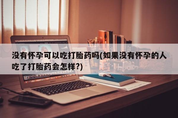 打胎药专卖微信联系方式亲测有效!没有怀孕可以吃打胎药吗(如果没有怀孕的人吃了打胎药会怎样?)