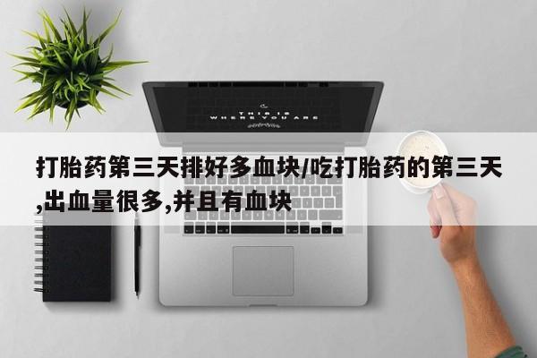 打胎药专卖微信联系方式亲测有效!打胎药第三天排好多血块/吃打胎药的第三天,出血量很多,并且有血块