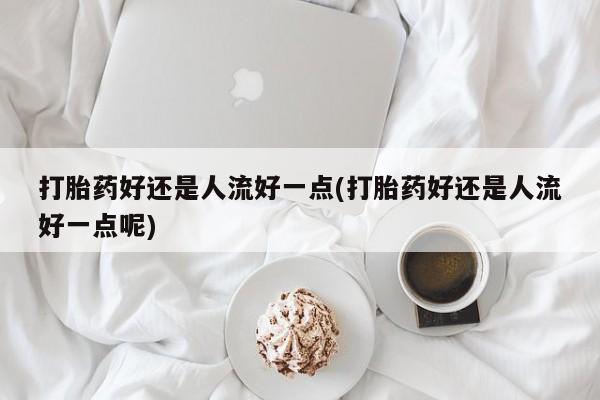 打胎药专卖微信联系方式亲测有效!打胎药好还是人流好一点(打胎药好还是人流好一点呢)