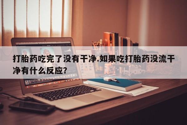 打胎药专卖微信联系方式亲测有效!打胎药吃完了没有干净.如果吃打胎药没流干净有什么反应？