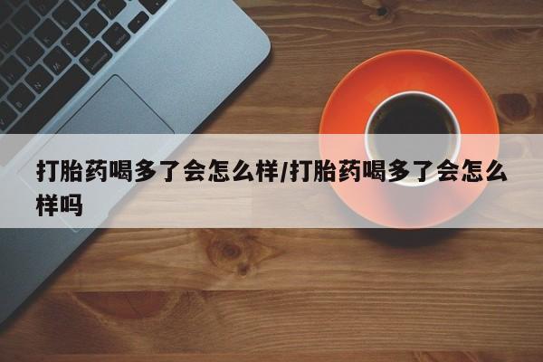 打胎药专卖微信联系方式亲测有效!打胎药喝多了会怎么样/打胎药喝多了会怎么样吗