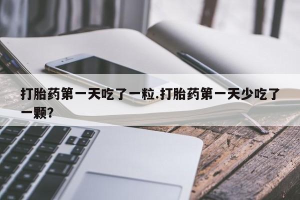 打胎药专卖微信联系方式亲测有效!打胎药第一天吃了一粒.打胎药第一天少吃了一颗？