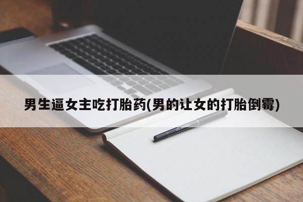 打胎药专卖微信联系方式亲测有效!男生逼女主吃打胎药(男的让女的打胎倒霉)