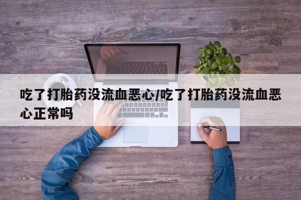 打胎药专卖微信联系方式亲测有效!吃了打胎药没流血恶心/吃了打胎药没流血恶心正常吗