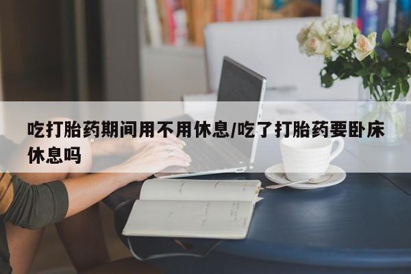打胎药专卖微信联系方式亲测有效!吃打胎药期间用不用休息/吃了打胎药要卧床休息吗