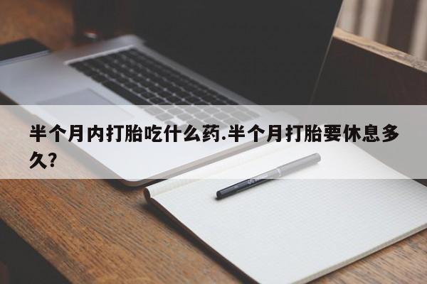 打胎药专卖微信联系方式亲测有效!半个月内打胎吃什么药.半个月打胎要休息多久？