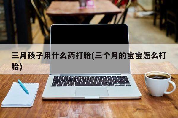 打胎药专卖微信联系方式亲测有效!三月孩子用什么药打胎(三个月的宝宝怎么打胎)