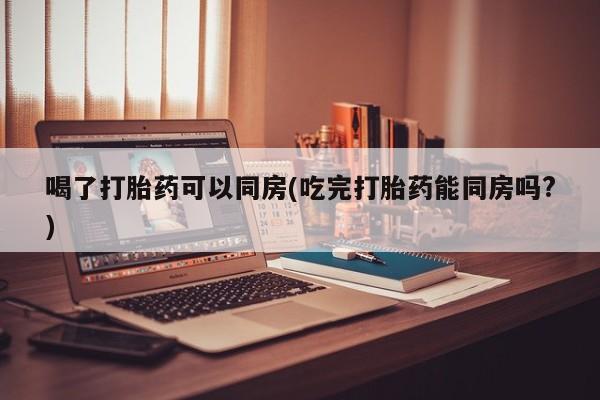 打胎药专卖微信联系方式亲测有效!喝了打胎药可以同房(吃完打胎药能同房吗?)