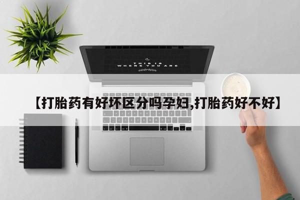 打胎药专卖微信联系方式亲测有效!【打胎药有好坏区分吗孕妇,打胎药好不好】