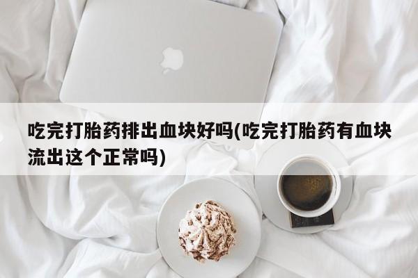 打胎药专卖微信联系方式亲测有效!吃完打胎药排出血块好吗(吃完打胎药有血块流出这个正常吗)