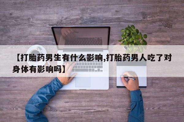 打胎药专卖微信联系方式亲测有效!【打胎药男生有什么影响,打胎药男人吃了对身体有影响吗】