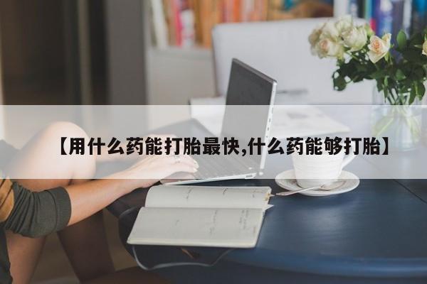 打胎药专卖微信联系方式亲测有效!【用什么药能打胎最快,什么药能够打胎】