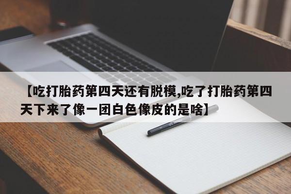 打胎药专卖微信联系方式亲测有效!【吃打胎药第四天还有脱模,吃了打胎药第四天下来了像一团白色像皮的是啥】