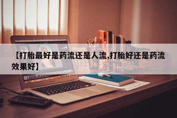 打胎药专卖微信联系方式亲测有效!【打胎最好是药流还是人流,打胎好还是药流效果好】