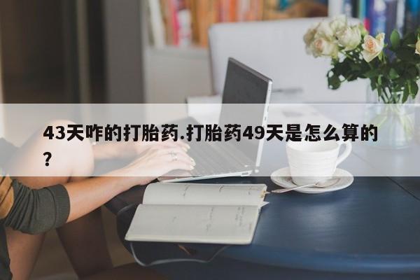 打胎药专卖微信联系方式亲测有效!43天咋的打胎药.打胎药49天是怎么算的？