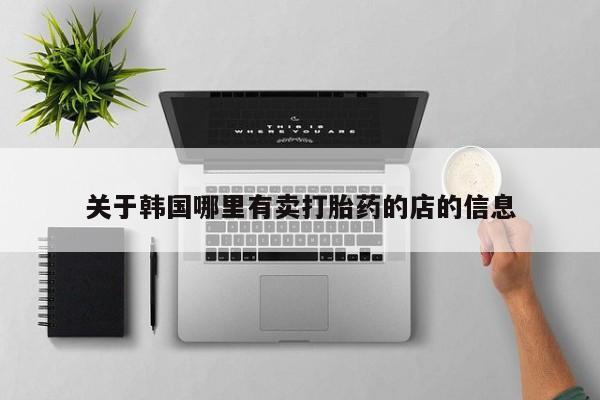 打胎药专卖微信联系方式亲测有效!关于韩国哪里有卖打胎药的店的信息