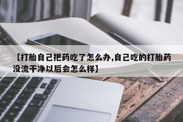 打胎药专卖微信联系方式亲测有效!【打胎自己把药吃了怎么办,自己吃的打胎药没流干净以后会怎么样】