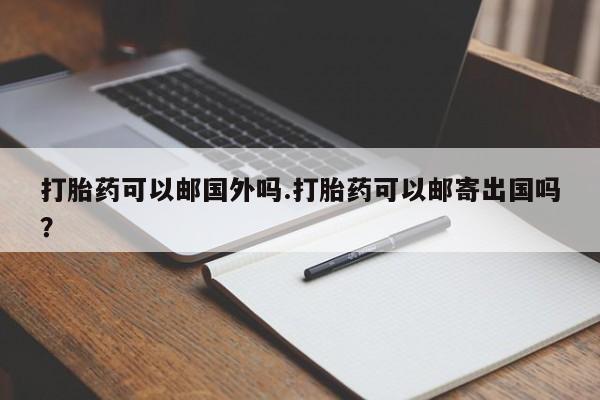 打胎药专卖微信联系方式亲测有效!打胎药可以邮国外吗.打胎药可以邮寄出国吗？