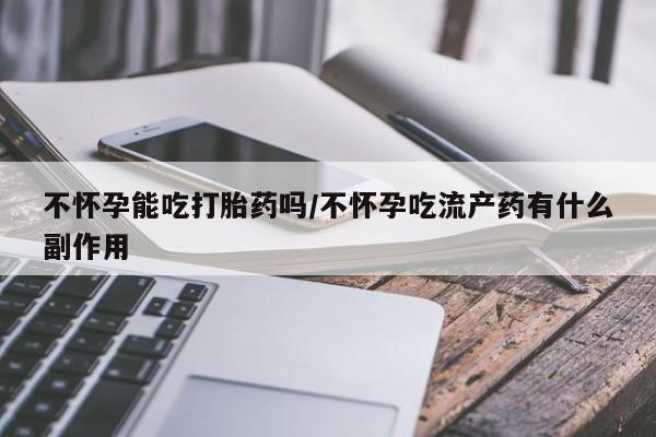 打胎药专卖微信联系方式亲测有效!不怀孕能吃打胎药吗/不怀孕吃流产药有什么副作用