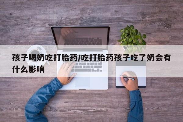 打胎药专卖微信联系方式亲测有效!孩子喝奶吃打胎药/吃打胎药孩子吃了奶会有什么影响