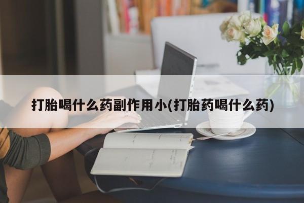 打胎药专卖微信联系方式亲测有效!打胎喝什么药副作用小(打胎药喝什么药)