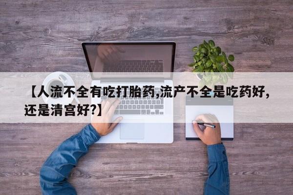 打胎药专卖微信联系方式亲测有效!【人流不全有吃打胎药,流产不全是吃药好,还是清宫好?】