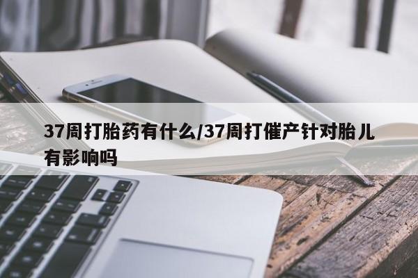 打胎药专卖微信联系方式亲测有效!37周打胎药有什么/37周打催产针对胎儿有影响吗