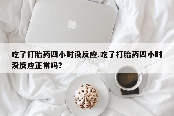 打胎药专卖微信联系方式亲测有效!吃了打胎药四小时没反应.吃了打胎药四小时没反应正常吗？