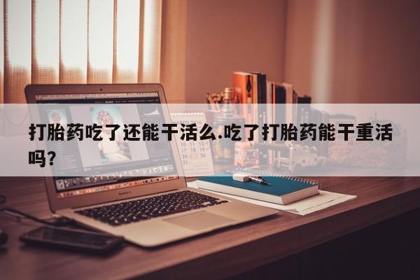 打胎药专卖微信联系方式亲测有效!打胎药吃了还能干活么.吃了打胎药能干重活吗？