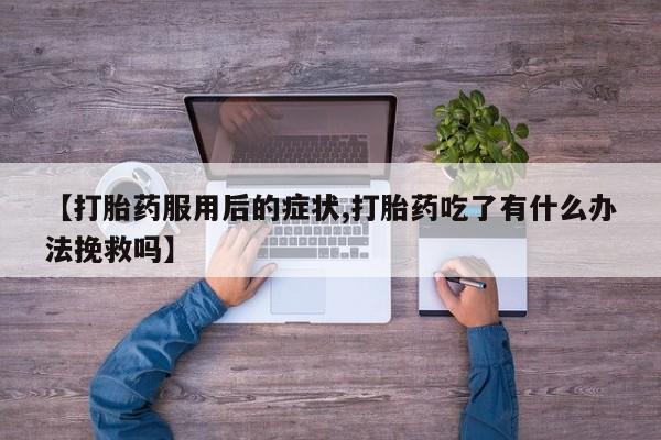 打胎药专卖微信联系方式亲测有效!【打胎药服用后的症状,打胎药吃了有什么办法挽救吗】