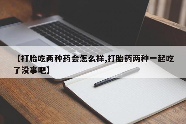 打胎药专卖微信联系方式亲测有效!【打胎吃两种药会怎么样,打胎药两种一起吃了没事吧】
