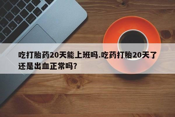 打胎药专卖微信联系方式亲测有效!吃打胎药20天能上班吗.吃药打胎20天了还是出血正常吗？