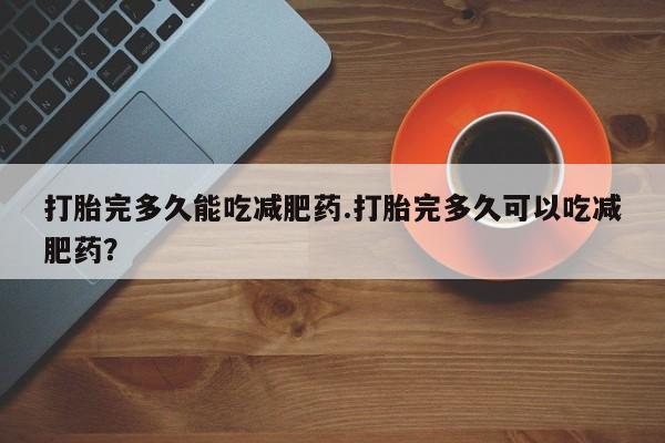 打胎药专卖微信联系方式亲测有效!打胎完多久能吃减肥药.打胎完多久可以吃减肥药？