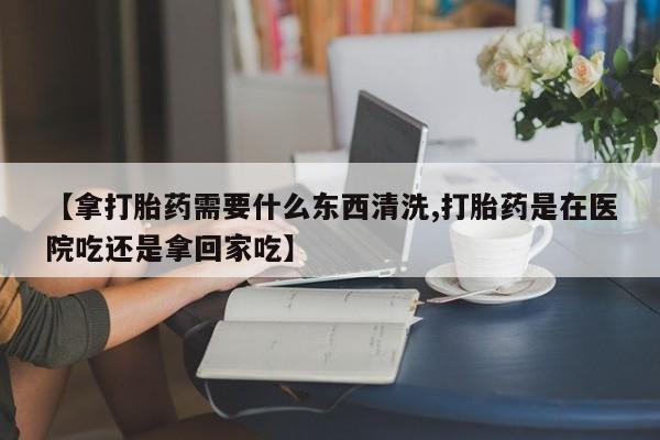 打胎药专卖微信联系方式亲测有效!【拿打胎药需要什么东西清洗,打胎药是在医院吃还是拿回家吃】