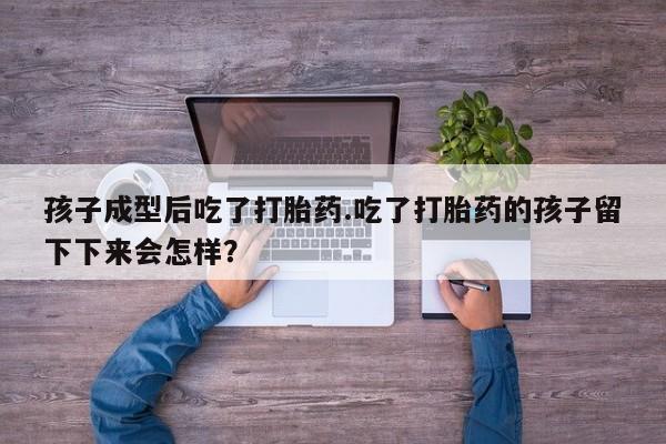 打胎药专卖微信联系方式亲测有效!孩子成型后吃了打胎药.吃了打胎药的孩子留下下来会怎样？