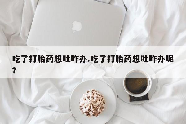 打胎药专卖微信联系方式亲测有效!吃了打胎药想吐咋办.吃了打胎药想吐咋办呢？