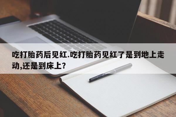 打胎药专卖微信联系方式亲测有效!吃打胎药后见红.吃打胎药见红了是到地上走动,还是到床上？